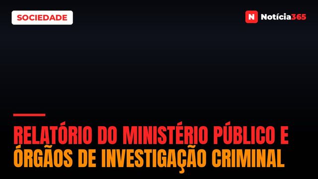 RELATÓRIO DO MINISTÉRIO PÚBLICO E ÓRGÃOS DE INVESTIGAÇÃO CRIMINAL