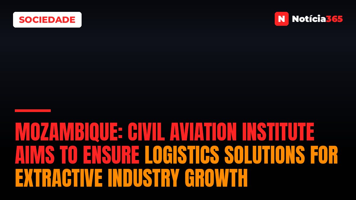 Mozambique: Civil Aviation Institute aims to ensure logistics solutions for extractive industry growth