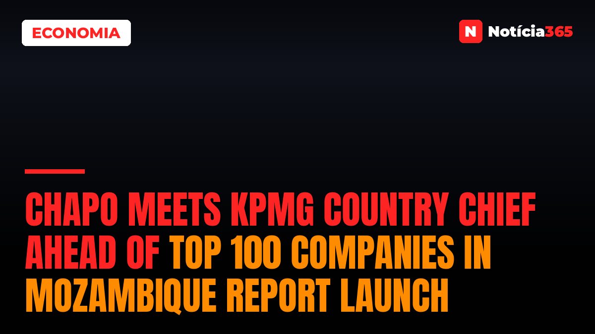 Chapo meets KPMG country chief ahead of Top 100 Companies in Mozambique report launch