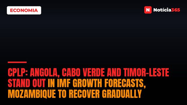 CPLP: Angola, Cabo Verde and Timor-Leste stand out in IMF growth forecasts, Mozambique to recover gradually
