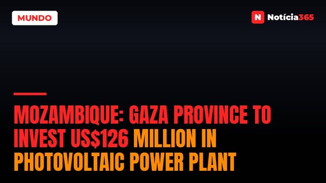 Mozambique: Gaza province to invest US$126 million in photovoltaic power plant