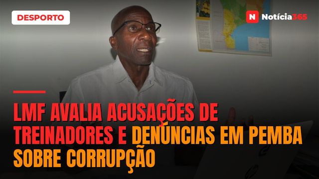 LMF AVALIA ACUSAÇÕES DE TREINADORES E DENÚNCIAS EM PEMBA SOBRE CORRUPÇÃO