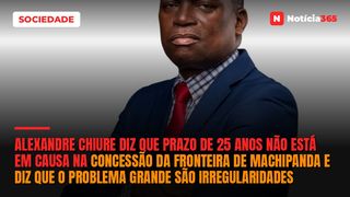 Alexandre Chiure diz que prazo de 25 anos não está em causa na concessão da Fronteira de Machipanda e diz que o problema grande são irregularidades