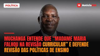 Muchanga entende que “madame Maria falhou na revisão curricular” e defende revisão das políticas de ensino
