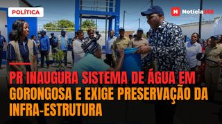 PR inaugura sistema de água em Gorongosa e exige preservação da infra-estrutura
