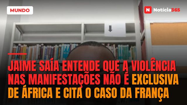 Jaime Saía entende que a violência nas manifestações não é exclusiva de áfrica e cita o caso da França