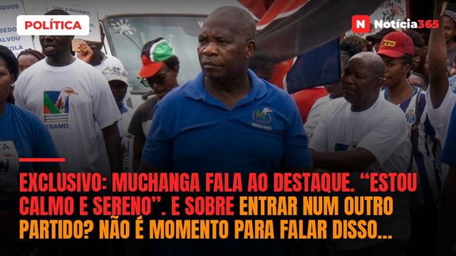 Exclusivo: Muchanga fala ao destaque. “estou calmo e sereno”. E sobre entrar num outro partido? não é momento para falar disso…