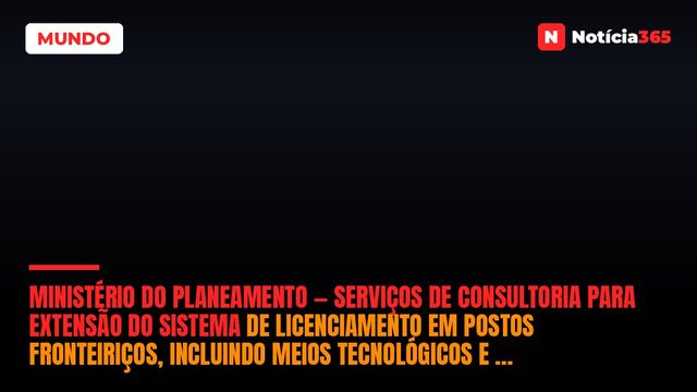 Ministério do Planeamento — Serviços de Consultoria Para Extensão do Sistema de Licenciamento em Postos Fronteiriços, Incluindo Meios Tecnológicos e Formação Técnica
