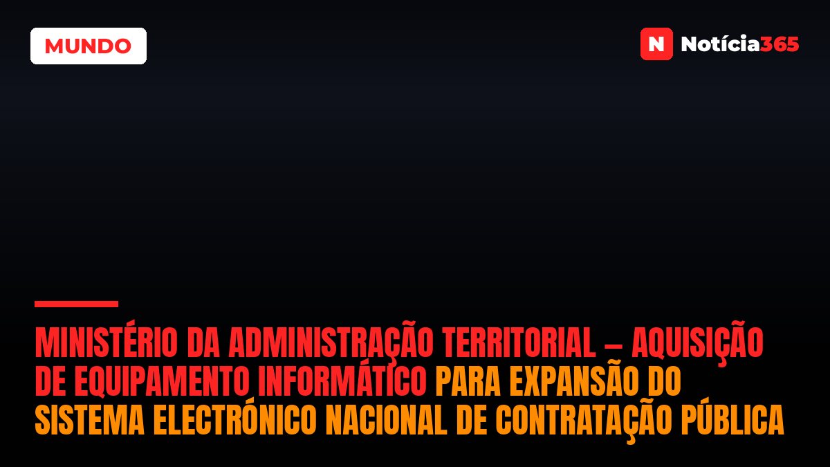 Ministério da Administração Territorial — Aquisição de Equipamento Informático Para Expansão do Sistema Electrónico Nacional de Contratação Pública