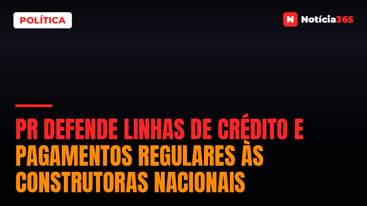 PR Defende Linhas de Crédito e Pagamentos Regulares às Construtoras Nacionais