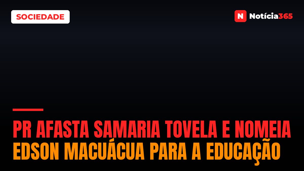 PR Afasta Samaria Tovela e Nomeia Edson Macuácua Para a Educação