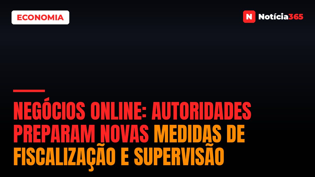 Negócios Online: Autoridades Preparam Novas Medidas de Fiscalização e Supervisão