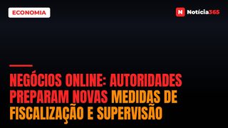 Negócios Online: Autoridades Preparam Novas Medidas de Fiscalização e Supervisão
