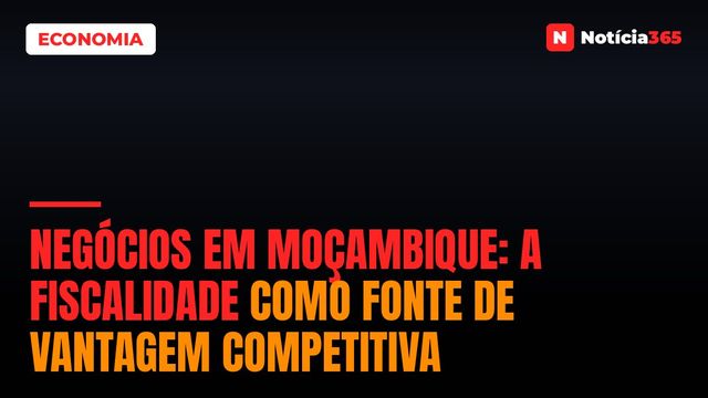 Negócios em Moçambique: a Fiscalidade Como Fonte de Vantagem Competitiva