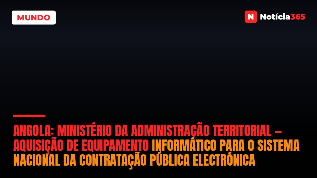 Angola: Ministério da Administração Territorial — Aquisição de Equipamento Informático Para o Sistema Nacional da Contratação Pública Electrónica