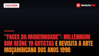 “Faces da Modernidade”: Millennium bim Reúne 19 Artistas e Revisita a Arte Moçambicana Dos Anos 1990