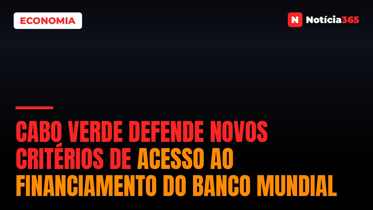 Cabo Verde Defende Novos Critérios de Acesso ao Financiamento do Banco Mundial