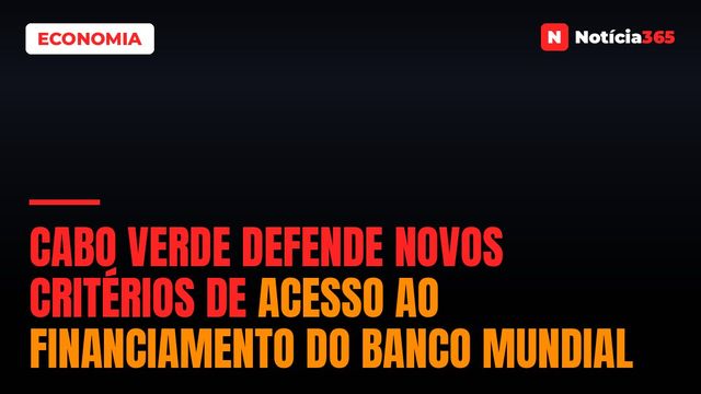 Cabo Verde Defende Novos Critérios de Acesso ao Financiamento do Banco Mundial