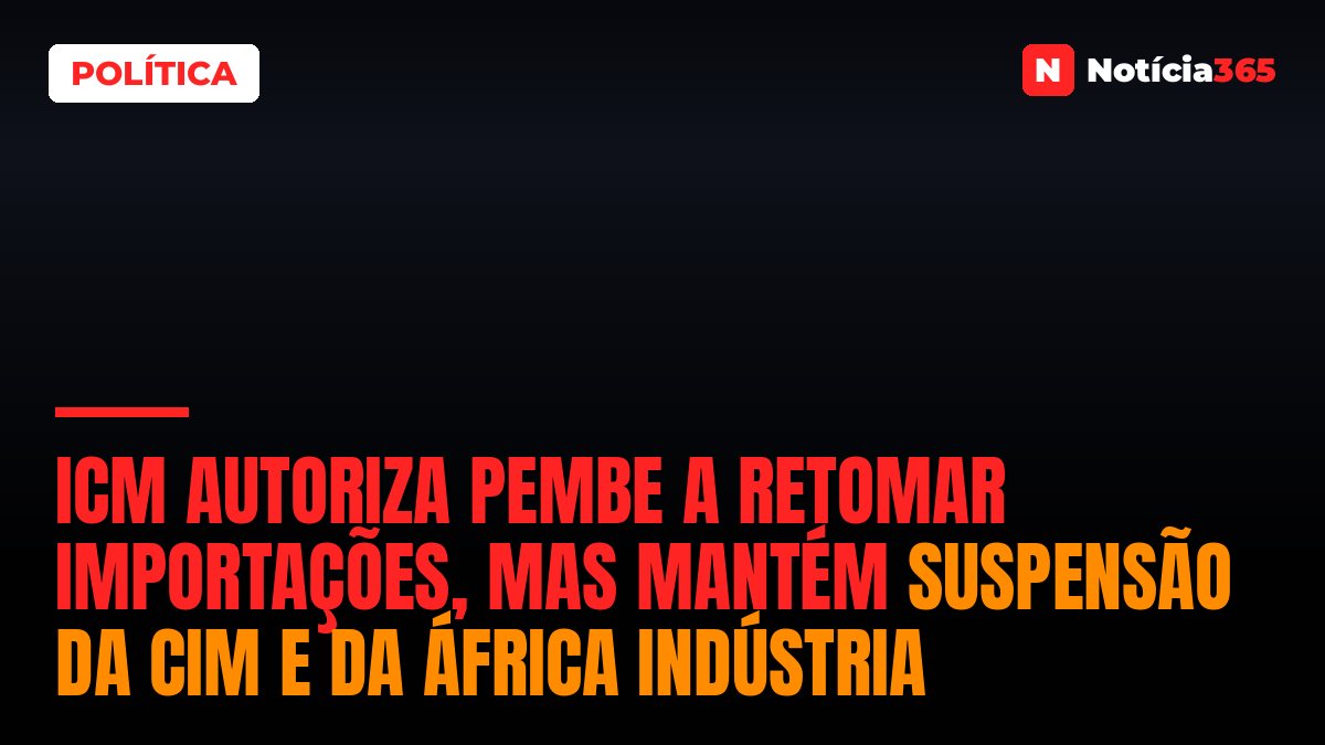 ICM Autoriza Pembe a Retomar Importações, Mas Mantém Suspensão da CIM e da África Indústria