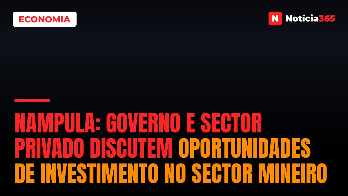 Nampula: Governo e Sector Privado Discutem Oportunidades de Investimento no Sector Mineiro