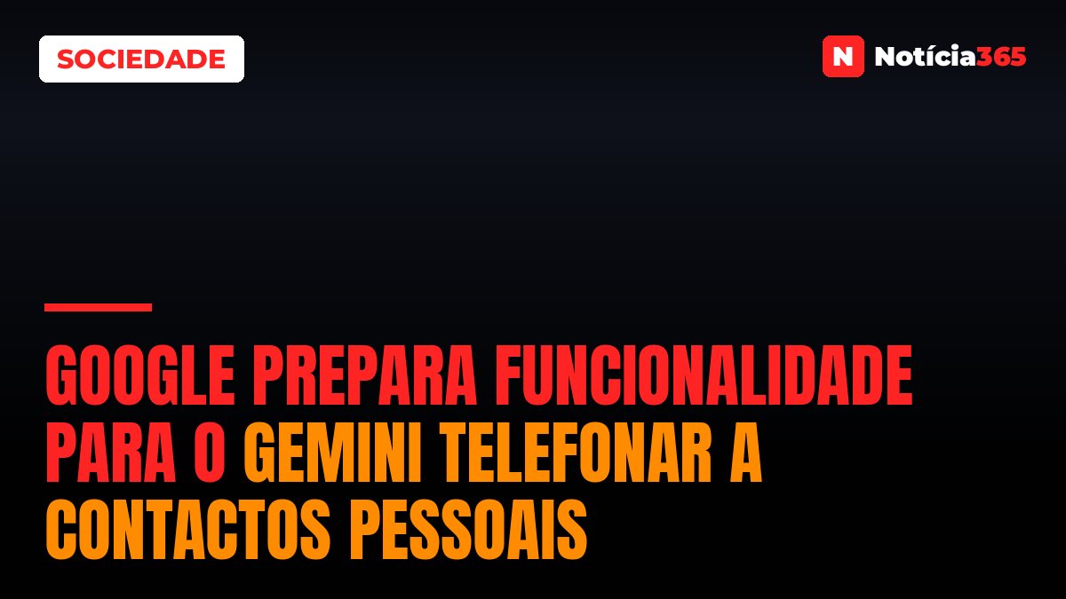 Google Prepara Funcionalidade Para o Gemini Telefonar a Contactos Pessoais