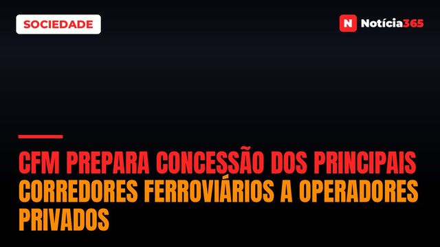 CFM Prepara Concessão Dos Principais Corredores Ferroviários a Operadores Privados