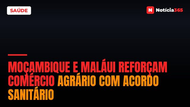 Moçambique e Maláui Reforçam Comércio Agrário Com Acordo Sanitário