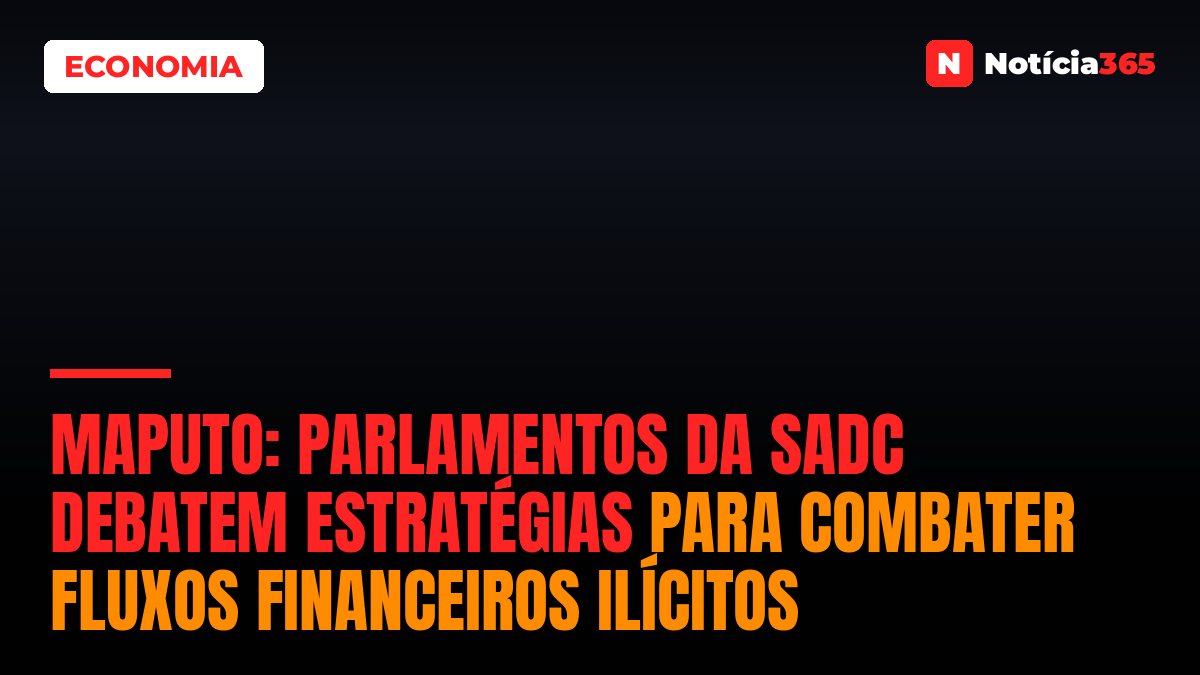 Maputo: Parlamentos da SADC Debatem Estratégias Para Combater Fluxos Financeiros Ilícitos