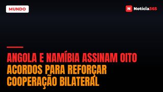 Angola e Namíbia Assinam Oito Acordos Para Reforçar Cooperação Bilateral