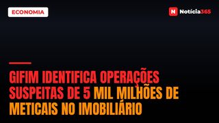 GIFiM Identifica Operações Suspeitas de 5 Mil Milhões de Meticais no Imobiliário