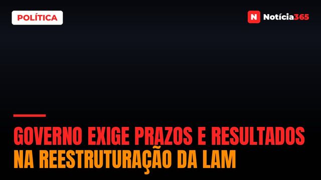 Governo Exige Prazos e Resultados na Reestruturação da LAM