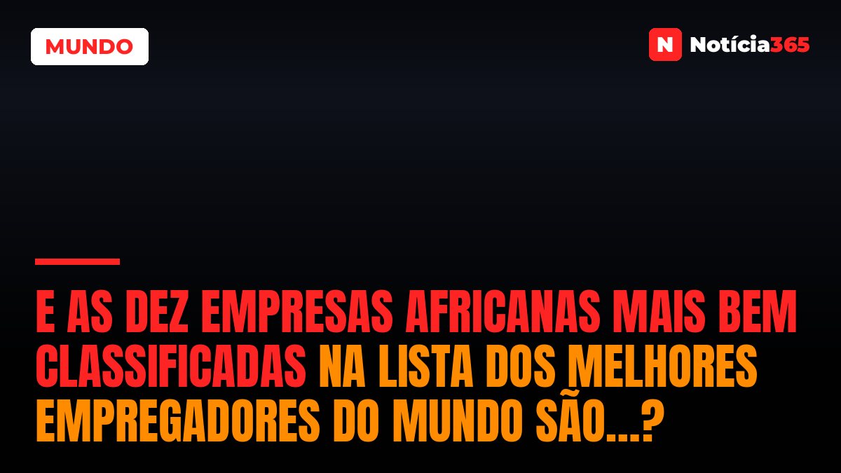E as Dez Empresas Africanas Mais Bem Classificadas na Lista Dos Melhores Empregadores do Mundo São…?