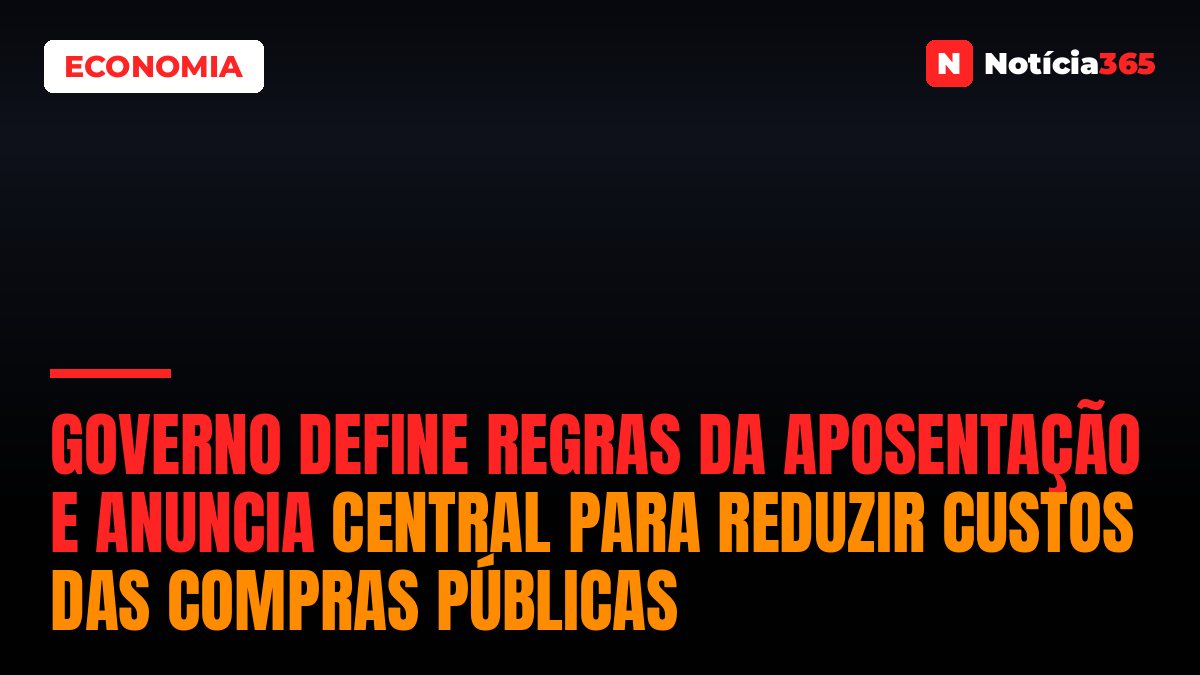 Governo Define Regras da Aposentação e Anuncia Central Para Reduzir Custos das Compras Públicas