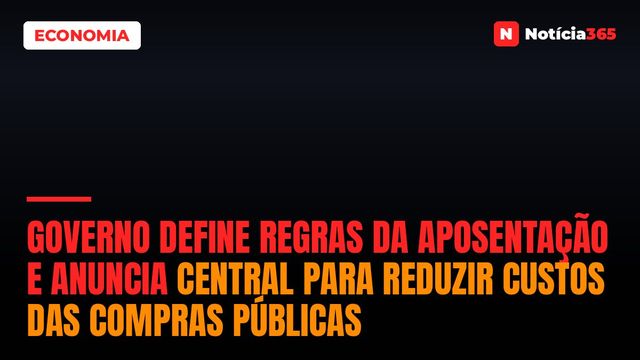 Governo Define Regras da Aposentação e Anuncia Central Para Reduzir Custos das Compras Públicas