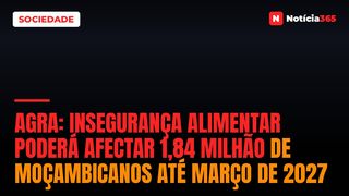 AGRA: Insegurança Alimentar Poderá Afectar 1,84 Milhão de Moçambicanos Até Março de 2027