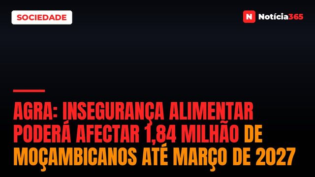 AGRA: Insegurança Alimentar Poderá Afectar 1,84 Milhão de Moçambicanos Até Março de 2027