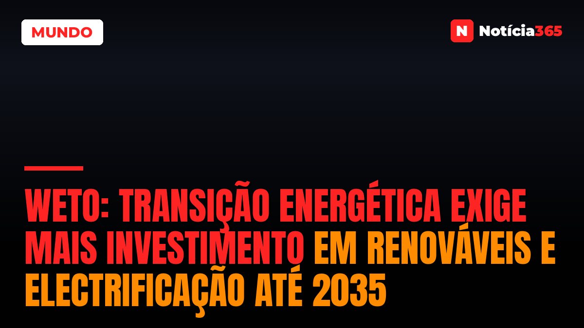 WETO: Transição Energética Exige Mais Investimento em Renováveis e Electrificação Até 2035