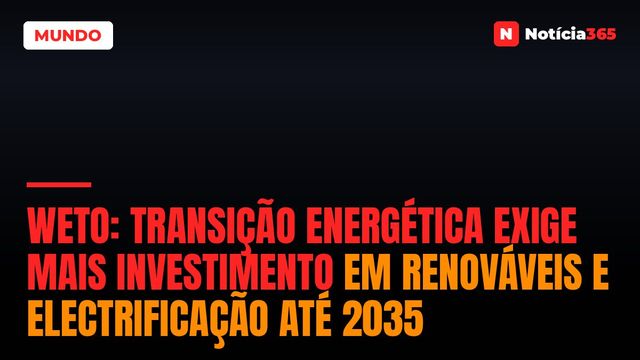 WETO: Transição Energética Exige Mais Investimento em Renováveis e Electrificação Até 2035