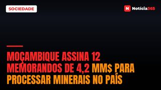 Moçambique Assina 12 Memorandos de 4,2 MM$ Para Processar Minerais no País