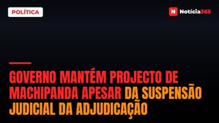Governo Mantém Projecto de Machipanda Apesar da Suspensão Judicial da Adjudicação