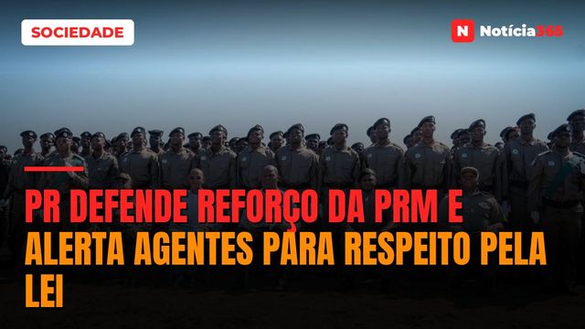 PR Defende Reforço da PRM e Alerta Agentes Para Respeito Pela Lei
