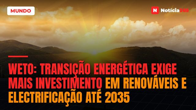 WETO: Transição Energética Exige Mais Investimento em Renováveis e Electrificação Até 2035