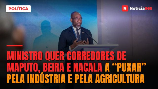 Ministro Quer Corredores de Maputo, Beira e Nacala a “Puxar” Pela indústria e Pela Agricultura