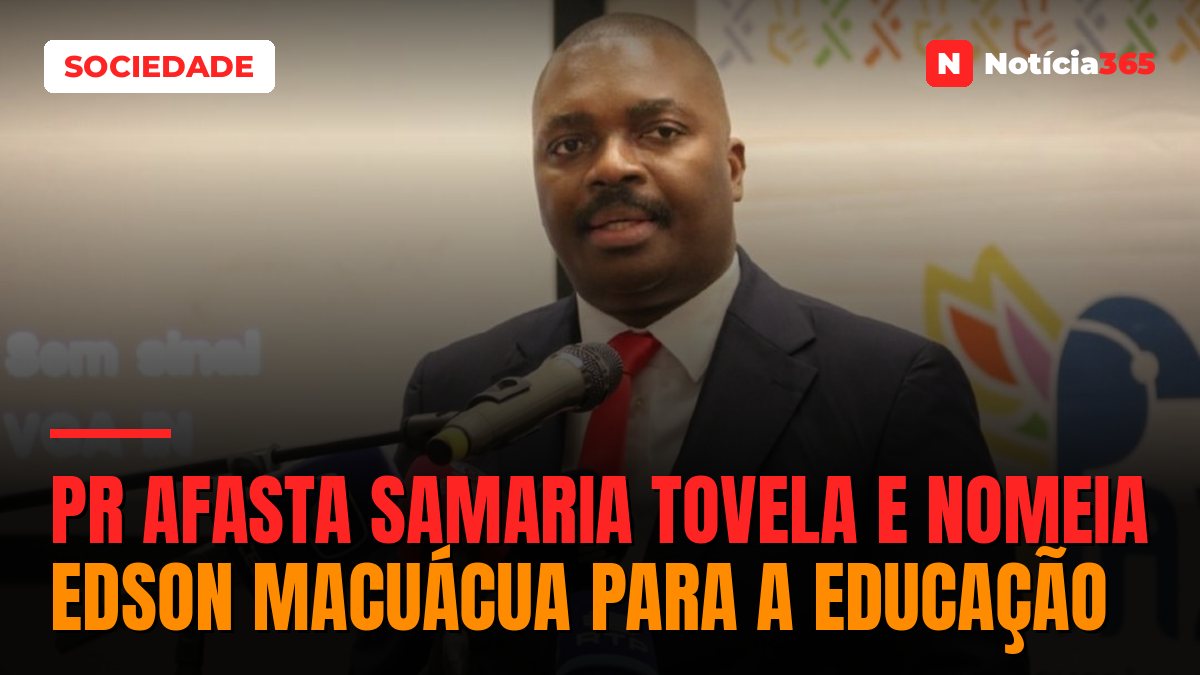 PR Afasta Samaria Tovela e Nomeia Edson Macuácua Para a Educação