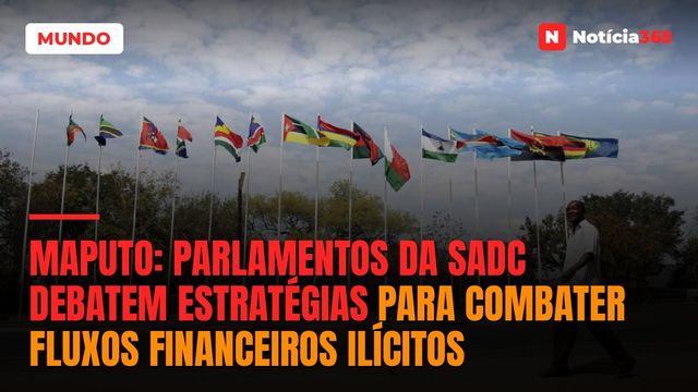 Maputo: Parlamentos da SADC Debatem Estratégias Para Combater Fluxos Financeiros Ilícitos