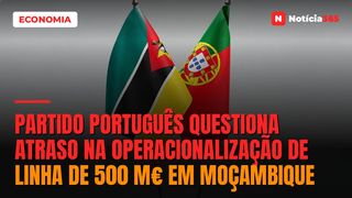 Partido Português Questiona Atraso na Operacionalização de Linha de 500 M€ em Moçambique
