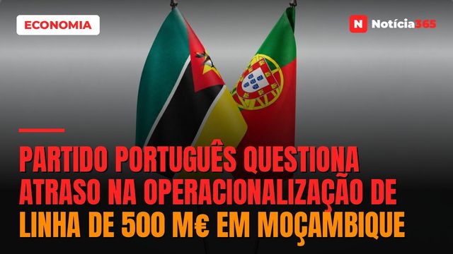 Partido Português Questiona Atraso na Operacionalização de Linha de 500 M€ em Moçambique