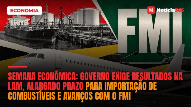 Semana Económica: Governo Exige Resultados na LAM, Alargado Prazo Para Importação de Combustíveis e Avanços Com o FMI
