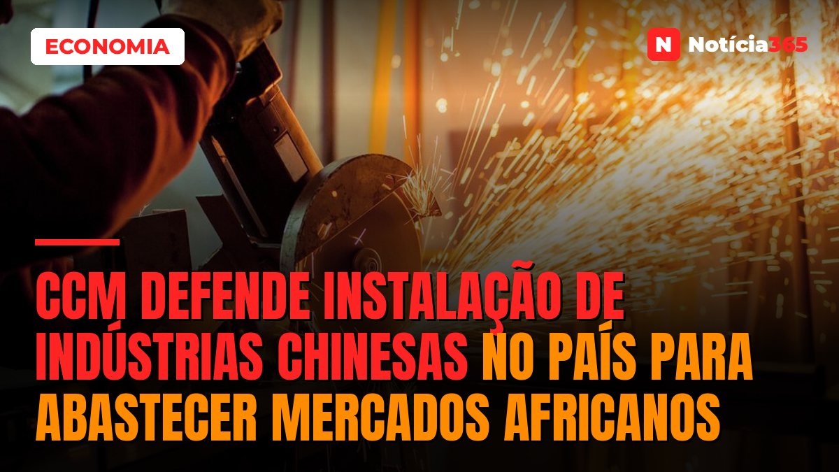 CCM Defende Instalação de Indústrias Chinesas no País Para Abastecer Mercados Africanos
