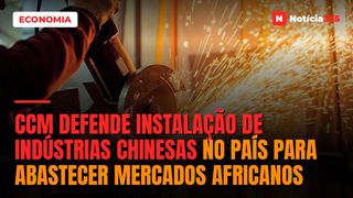 CCM Defende Instalação de Indústrias Chinesas no País Para Abastecer Mercados Africanos